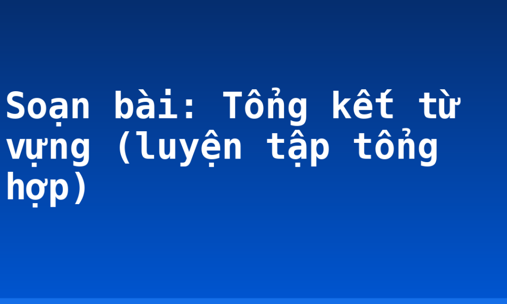 Soạn bài: Tổng kết từ vựng (luyện tập tổng hợp)