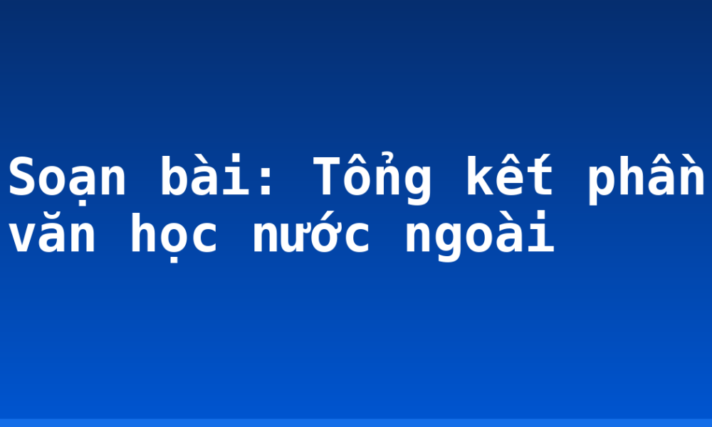 Soạn bài: Tổng kết phần văn học nước ngoài