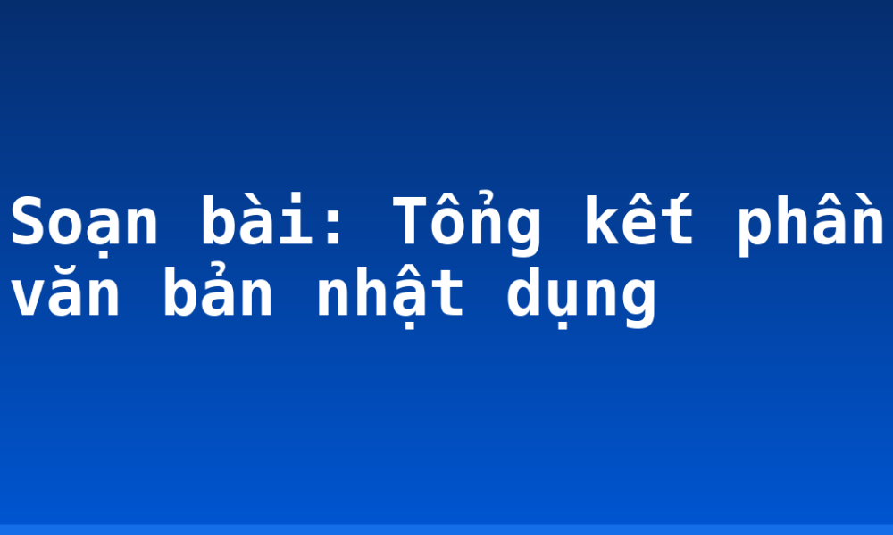 Soạn bài: Tổng kết phần văn bản nhật dụng