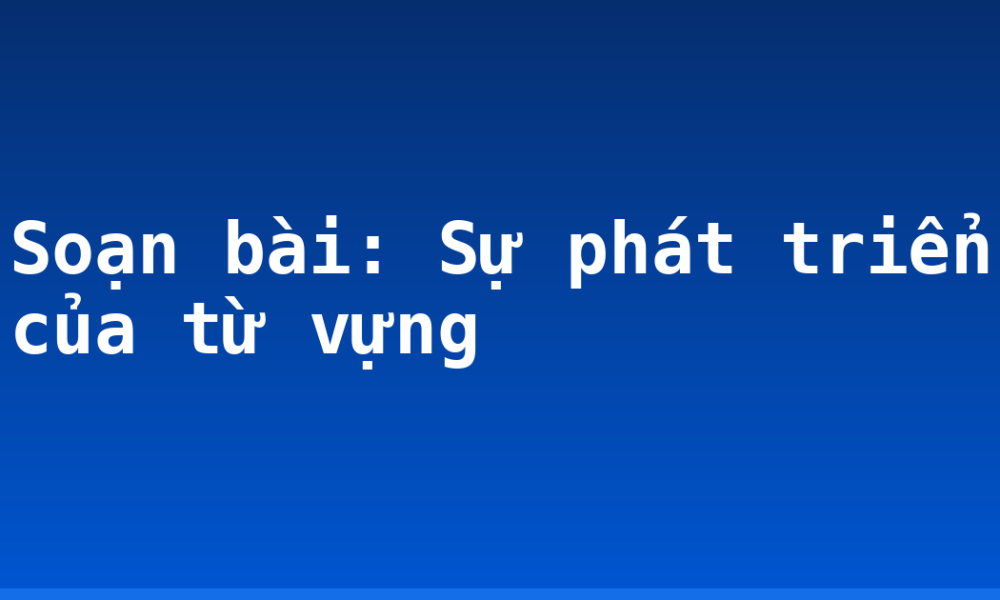Soạn bài: Sự phát triển của từ vựng