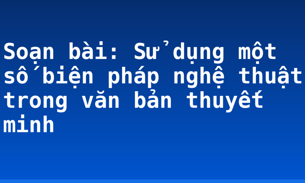Soạn bài: Sử dụng một số biện pháp nghệ thuật trong văn bản thuyết minh