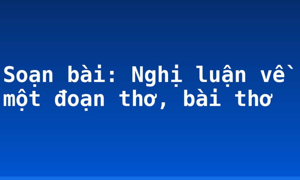 Soạn bài: Nghị luận về một đoạn thơ, bài thơ
