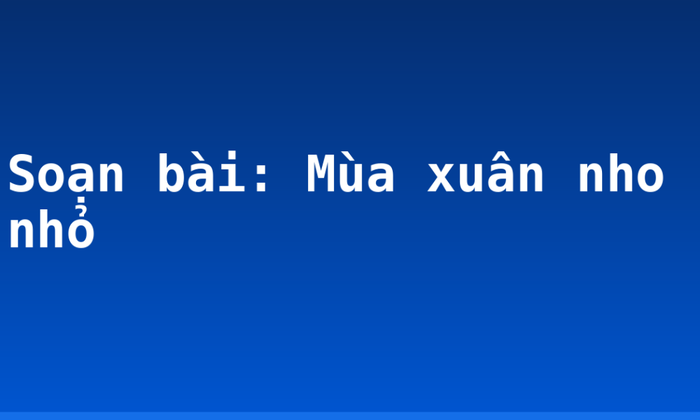 Soạn bài: Mùa xuân nho nhỏ