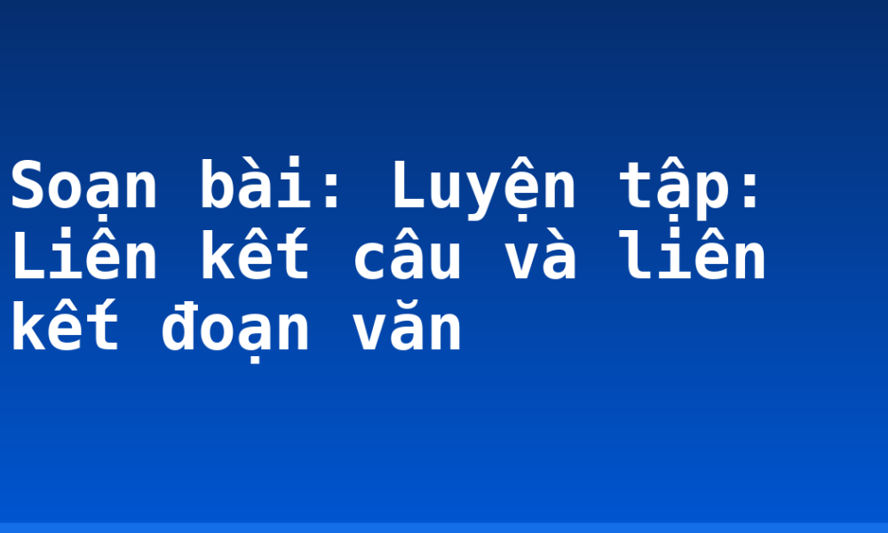 Soạn bài: Luyện tập: Liên kết câu và liên kết đoạn văn