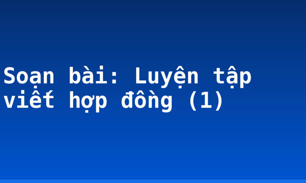 Soạn bài: Luyện tập viết hợp đồng (1)