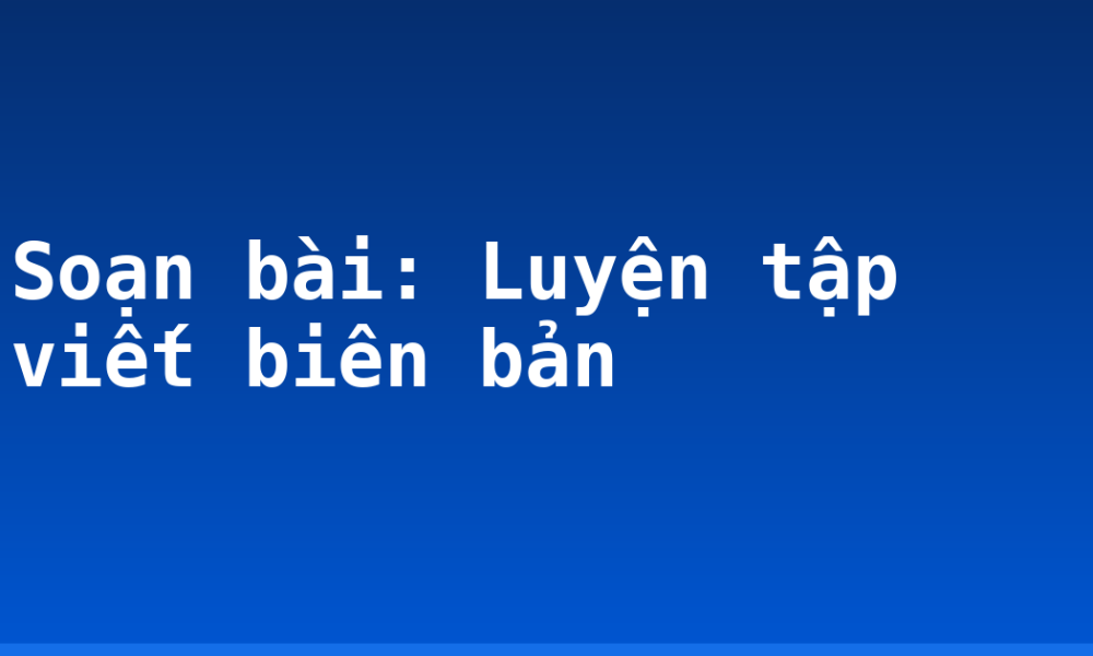 Soạn bài: Luyện tập viết biên bản