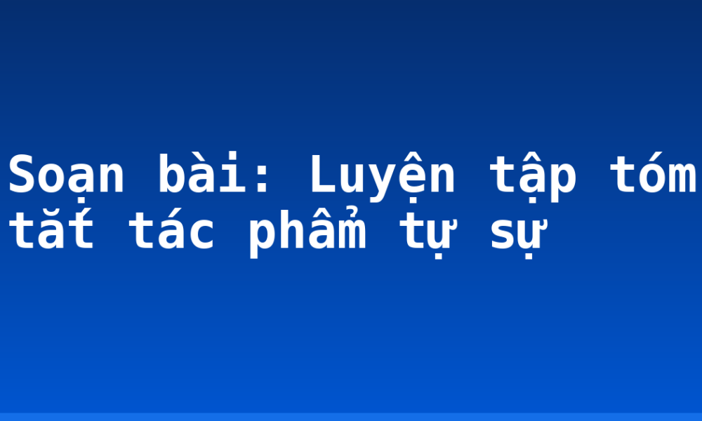 Soạn bài: Luyện tập tóm tắt tác phẩm tự sự