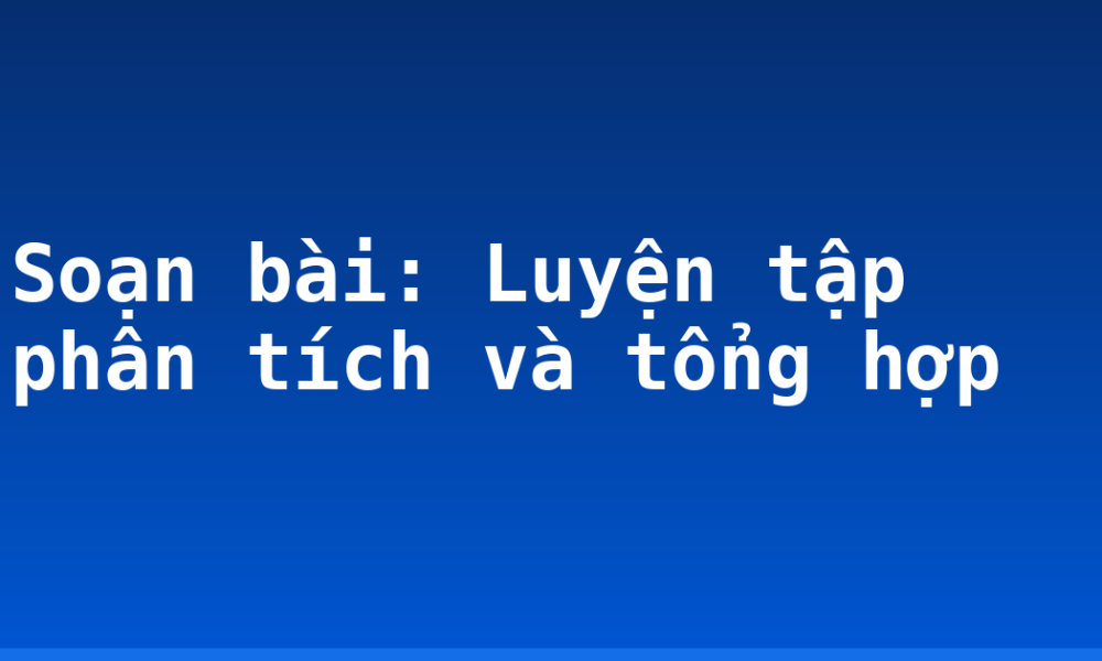 Soạn bài: Luyện tập phân tích và tổng hợp
