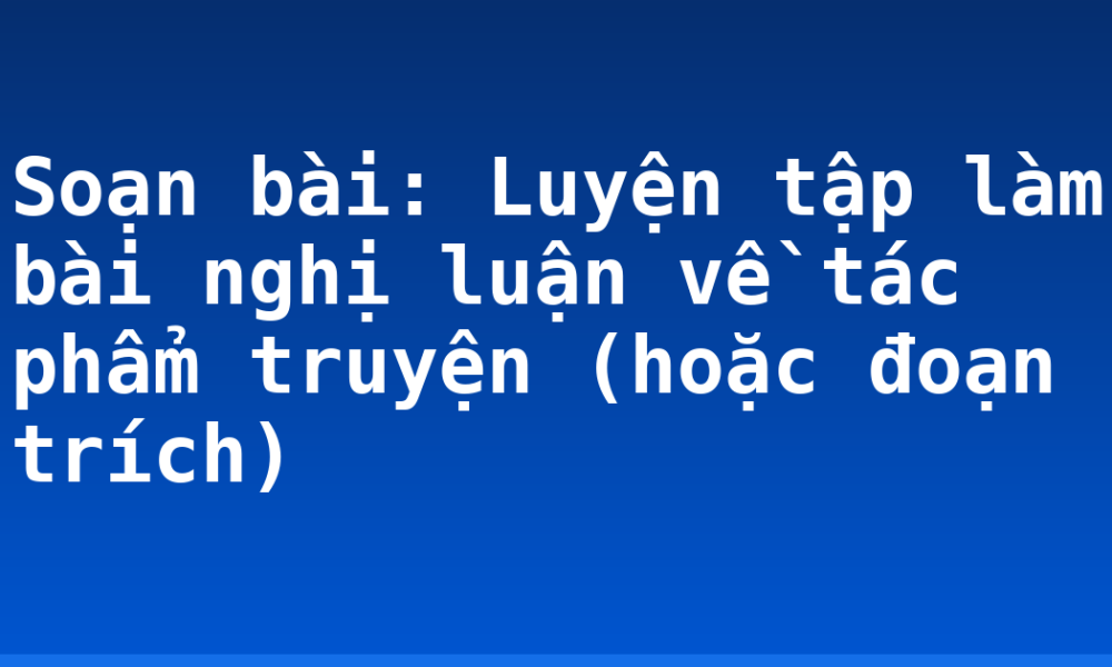 Soạn bài: Luyện tập làm bài nghị luận về tác phẩm truyện (hoặc đoạn trích)