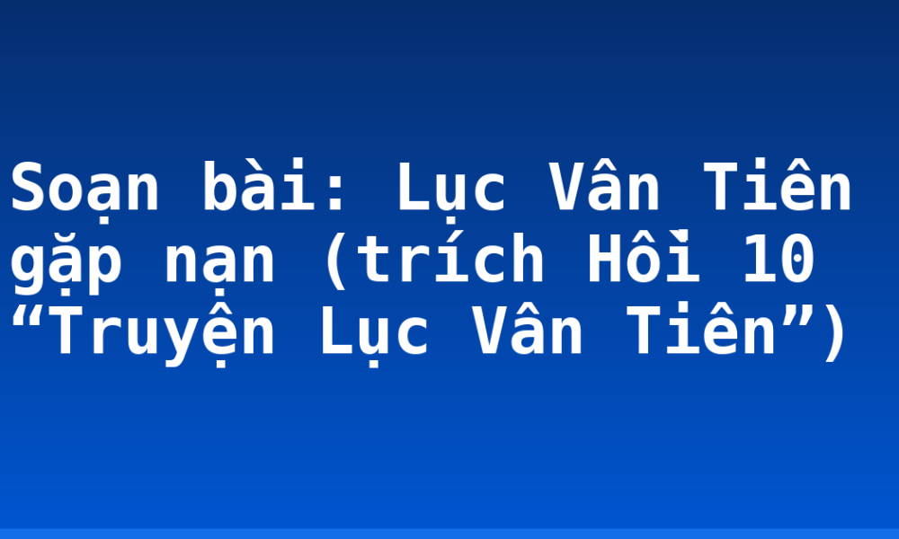 Soạn bài: Lục Vân Tiên gặp nạn (trích Hồi 10 “Truyện Lục Vân Tiên”)