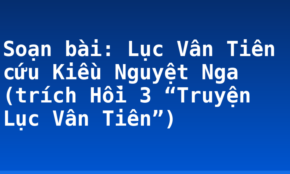 Soạn bài: Lục Vân Tiên cứu Kiều Nguyệt Nga (trích Hồi 3 “Truyện Lục Vân Tiên”)