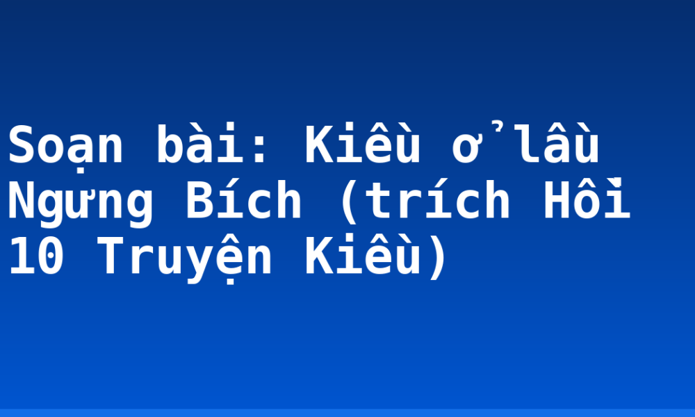 Soạn bài: Kiều ở lầu Ngưng Bích (trích Hồi 10 Truyện Kiều)