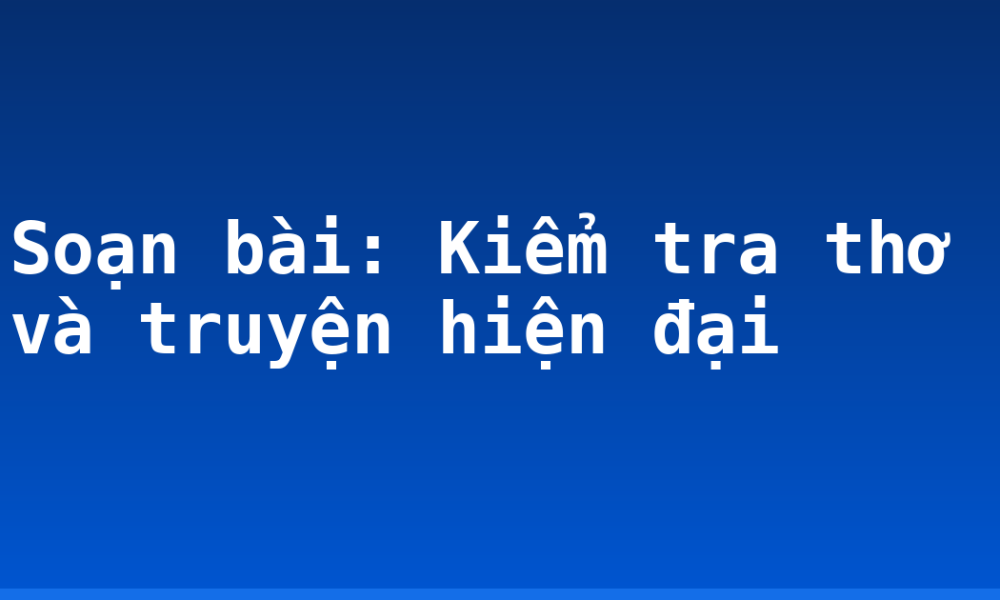 Soạn bài: Kiểm tra thơ và truyện hiện đại