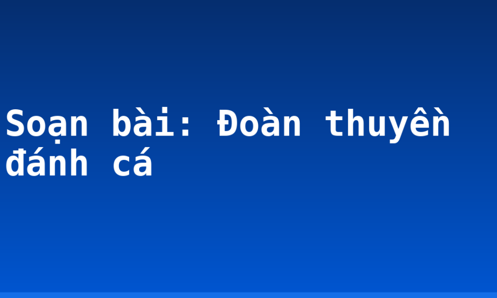 Soạn bài: Đoàn thuyền đánh cá