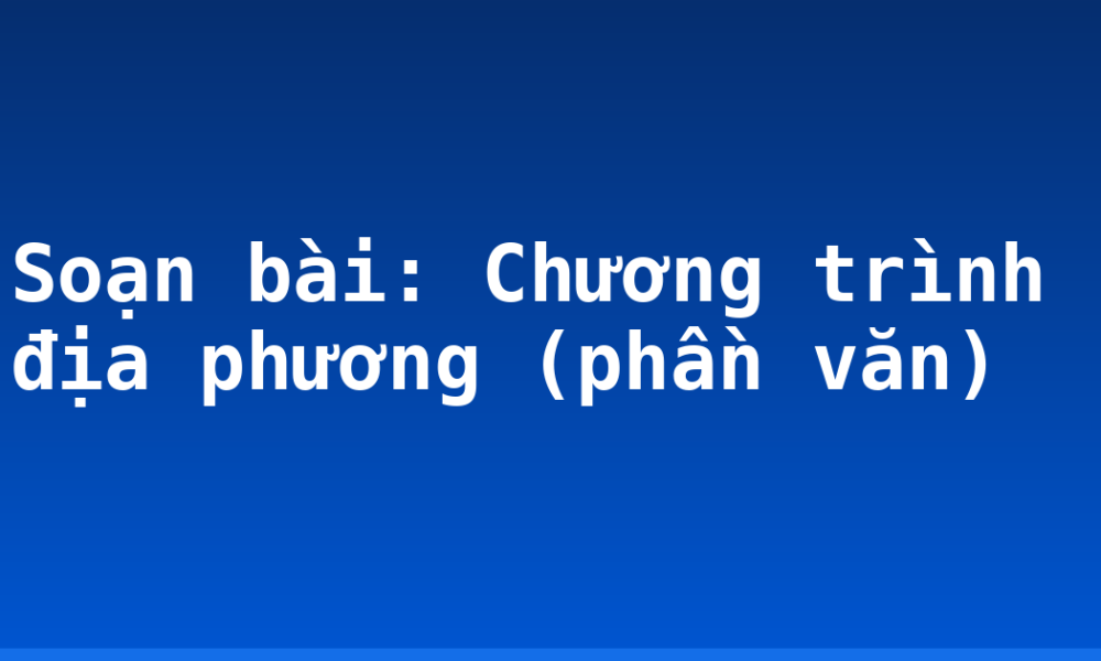 Soạn bài: Chương trình địa phương (phần văn)