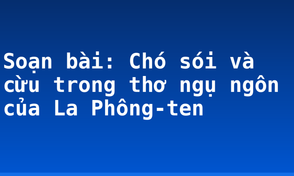 Soạn bài: Chó sói và cừu trong thơ ngụ ngôn của La Phông-ten