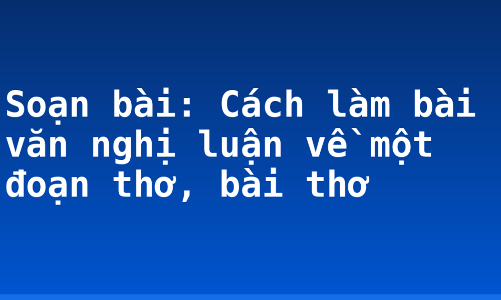 Soạn bài: Cách làm bài văn nghị luận về một đoạn thơ, bài thơ