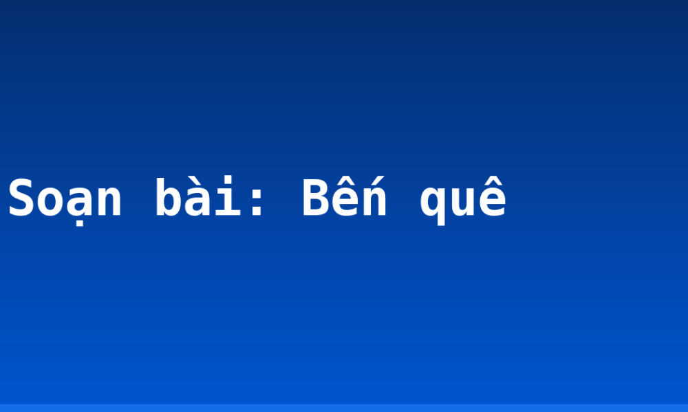 Soạn bài: Bến quê