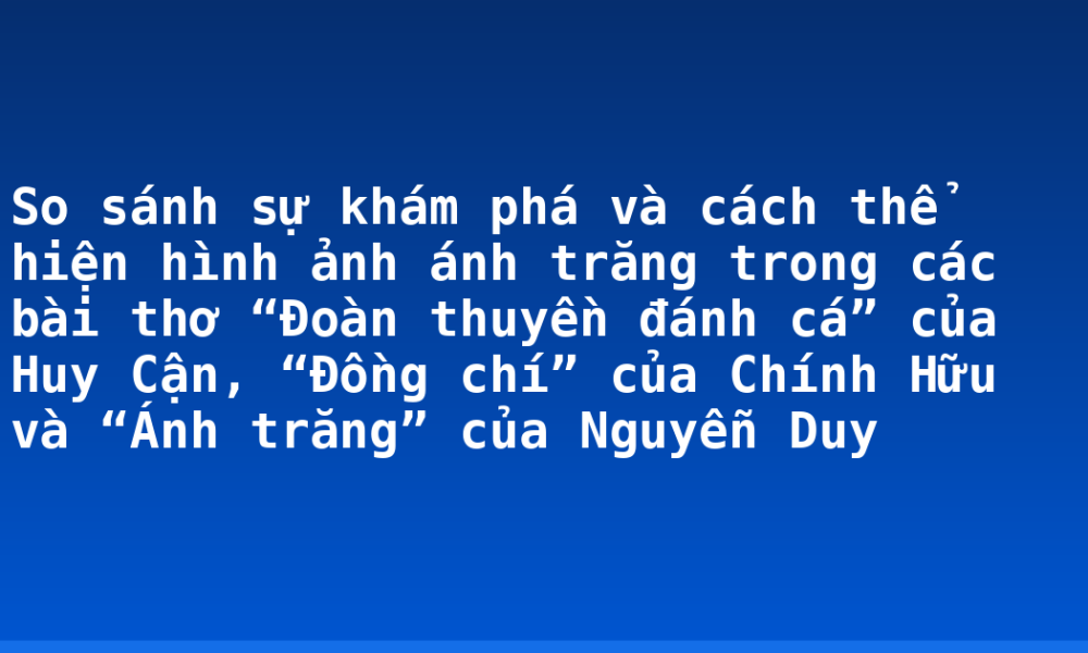 So sánh sự khám phá và cách thể hiện hình ảnh ánh trăng trong các bài thơ “Đoàn thuyền đánh cá” của Huy Cận, “Đồng chí” của Chính Hữu và “Ánh trăng” của Nguyễn Duy