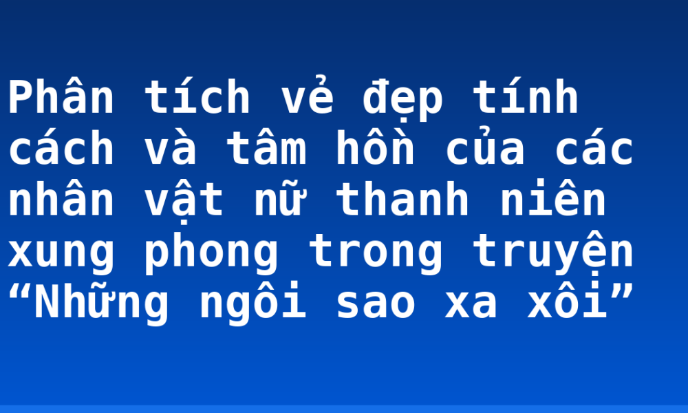 Phân tích vẻ đẹp tính cách và tâm hồn của các nhân vật nữ thanh niên xung phong trong truyện “Những ngôi sao xa xôi”
