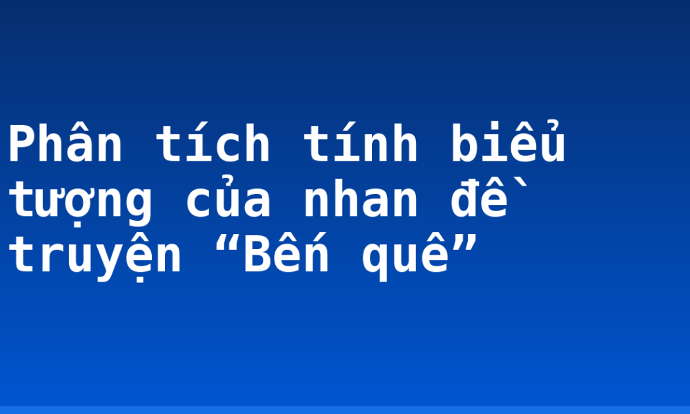 Phân tích tính biểu tượng của nhan đề truyện “Bến quê”