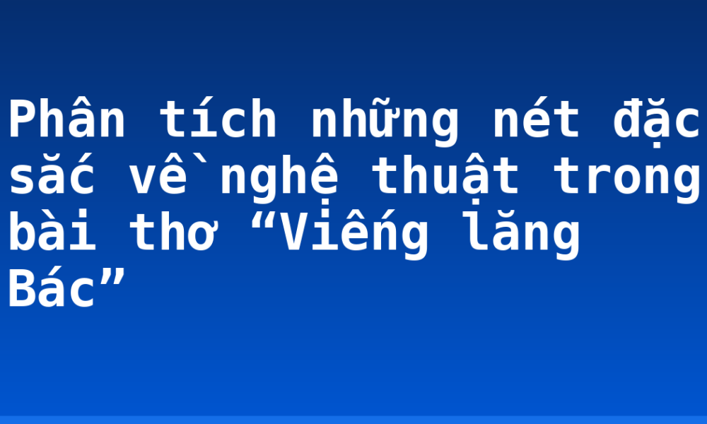 Phân tích những nét đặc sắc về nghệ thuật trong bài thơ “Viếng lăng Bác”