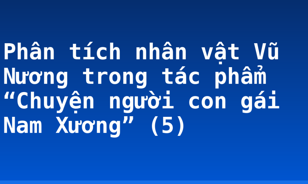 Phân tích nhân vật Vũ Nương trong tác phẩm “Chuyện người con gái Nam Xương” (5)