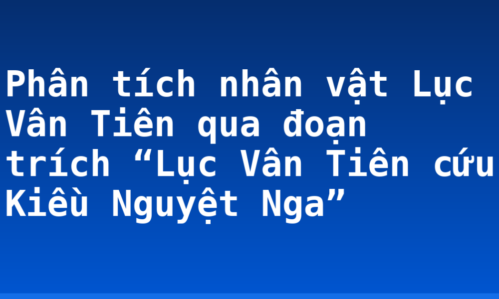 Phân tích nhân vật Lục Vân Tiên qua đoạn trích “Lục Vân Tiên cứu Kiều Nguyệt Nga”