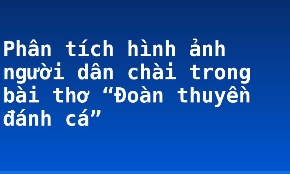 Phân tích hình ảnh người dân chài trong bài thơ “Đoàn thuyền đánh cá”