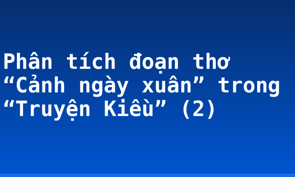Phân tích đoạn thơ “Cảnh ngày xuân” trong “Truyện Kiều” (2)