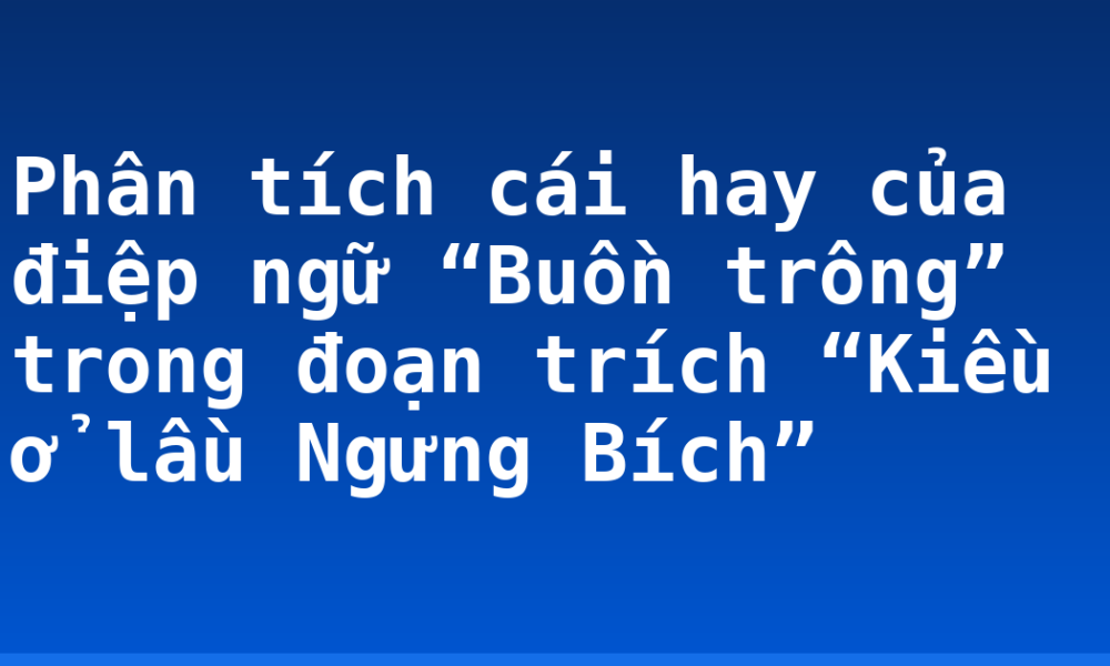 Phân tích cái hay của điệp ngữ “Buồn trông” trong đoạn trích “Kiều ở lầu Ngưng Bích”