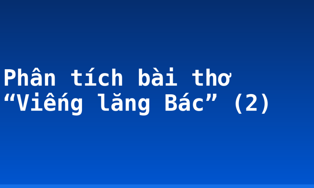 Phân tích bài thơ “Viếng lăng Bác” (2)