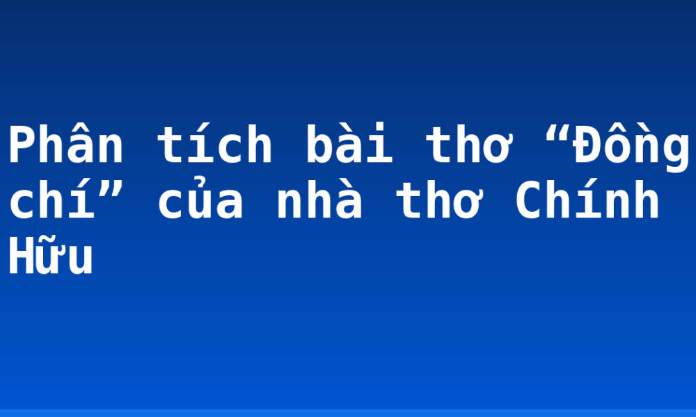 Phân tích bài thơ “Đồng chí” của nhà thơ Chính Hữu
