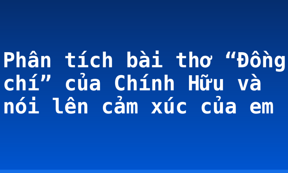 Phân tích bài thơ “Đồng chí” của Chính Hữu và nói lên cảm xúc của em