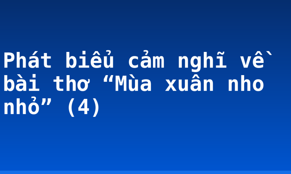 Phát biểu cảm nghĩ về bài thơ “Mùa xuân nho nhỏ” (4)