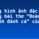 Những hình ảnh đặc sắc trong bài thơ “Đoàn thuyền đánh cá” của Huy Cận