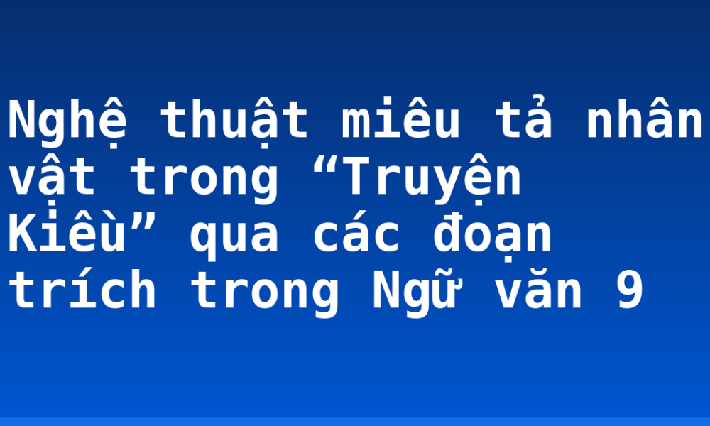 Nghệ thuật miêu tả nhân vật trong “Truyện Kiều” qua các đoạn trích trong Ngữ văn 9