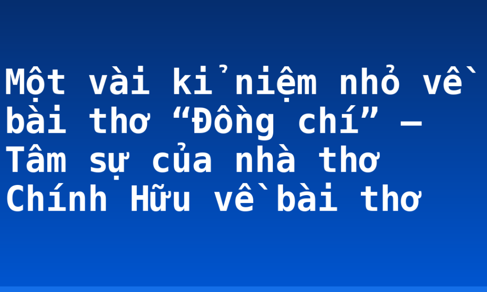 Một vài kỉ niệm nhỏ về bài thơ “Đồng chí” – Tâm sự của nhà thơ Chính Hữu về bài thơ