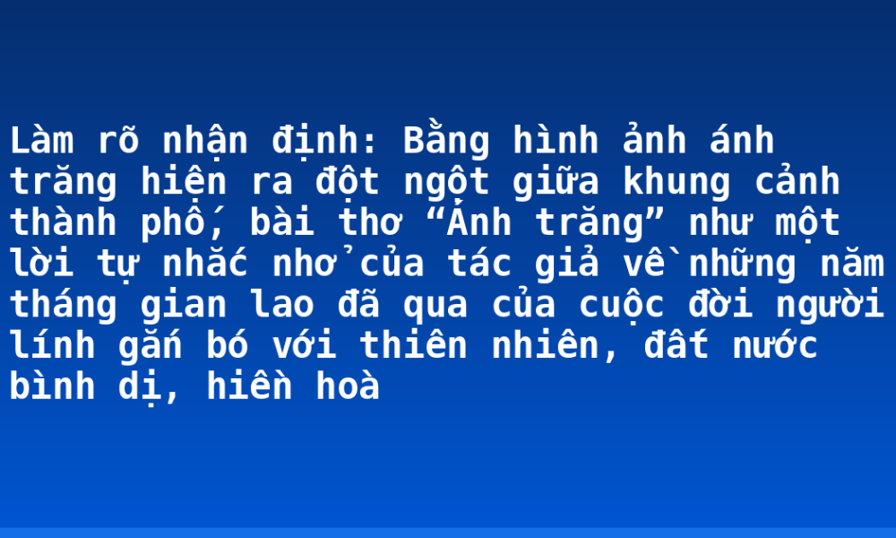 Làm rõ nhận định: Bằng hình ảnh ánh trăng hiện ra đột ngột giữa khung cảnh thành phố, bài thơ “Ánh trăng” như một lời tự nhắc nhở của tác giả về những năm tháng gian lao đã qua của cuộc đời người lính gắn bó với thiên nhiên, đất nước bình dị, hiền hoà