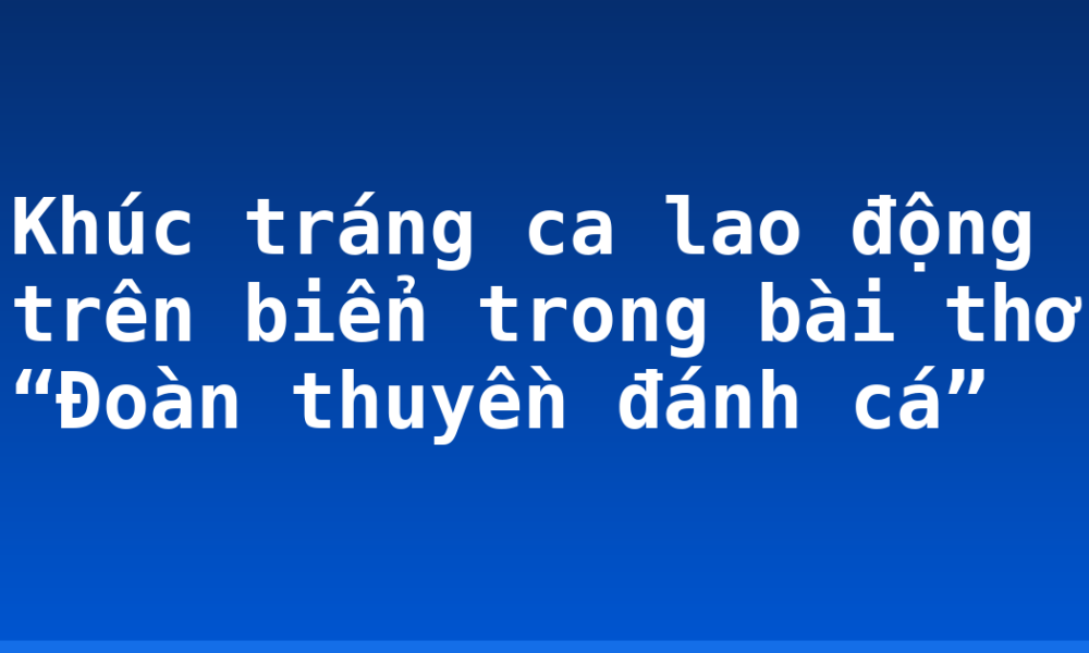 Khúc tráng ca lao động trên biển trong bài thơ “Đoàn thuyền đánh cá”
