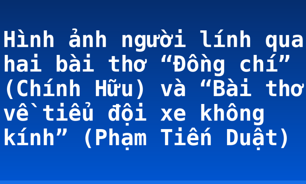 Hình ảnh người lính qua hai bài thơ “Đồng chí” (Chính Hữu) và “Bài thơ về tiểu đội xe không kính” (Phạm Tiến Duật)