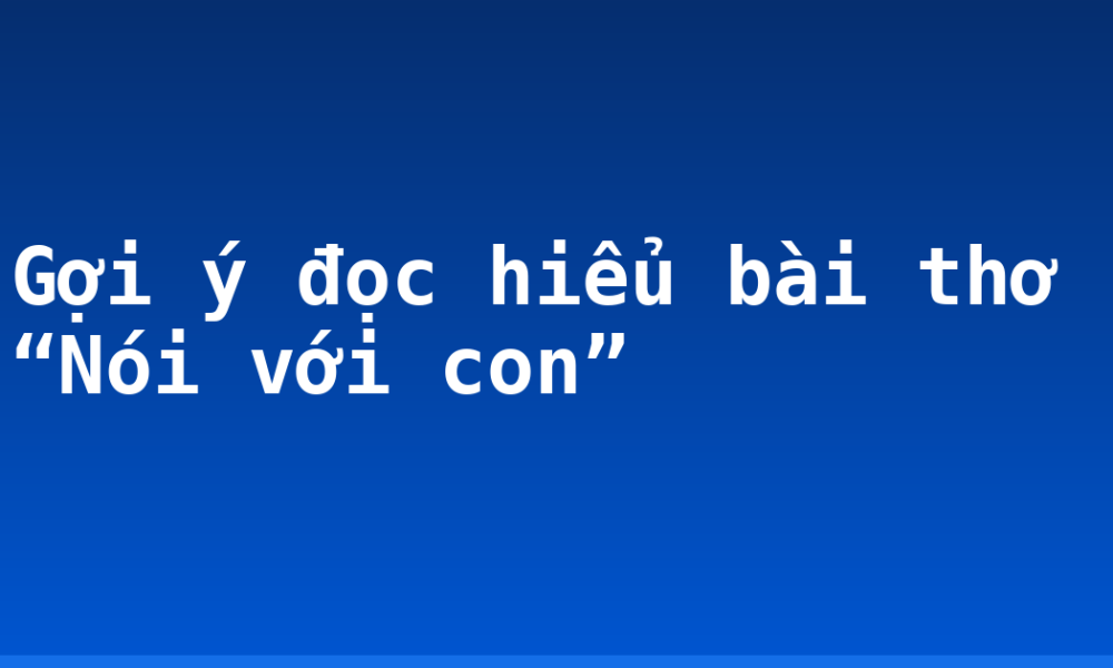 Gợi ý đọc hiểu bài thơ “Nói với con”