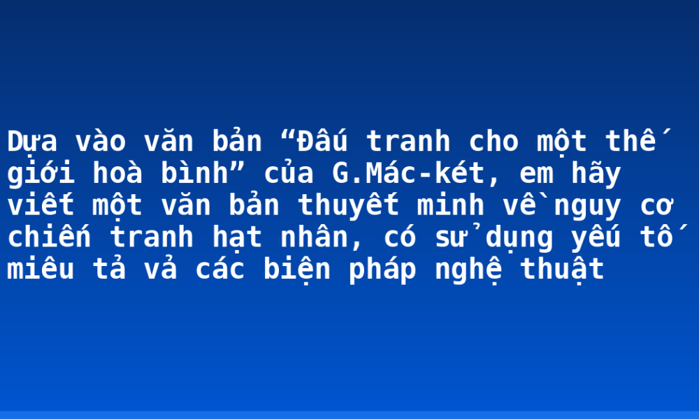 Dựa vào văn bản “Đấu tranh cho một thế giới hoà bình” của G.Mác-két, em hãy viết một văn bản thuyết minh về nguy cơ chiến tranh hạt nhân, có sử dụng yếu tố miêu tả vả các biện pháp nghệ thuật