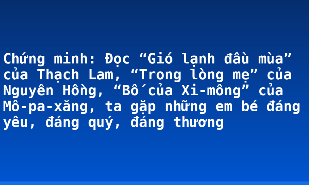 Chứng minh: Đọc “Gió lạnh đầu mùa” của Thạch Lam, “Trong lòng mẹ” của Nguyên Hồng, “Bố của Xi-mông” của Mô-pa-xăng, ta gặp những em bé đáng yêu, đáng quý, đáng thương