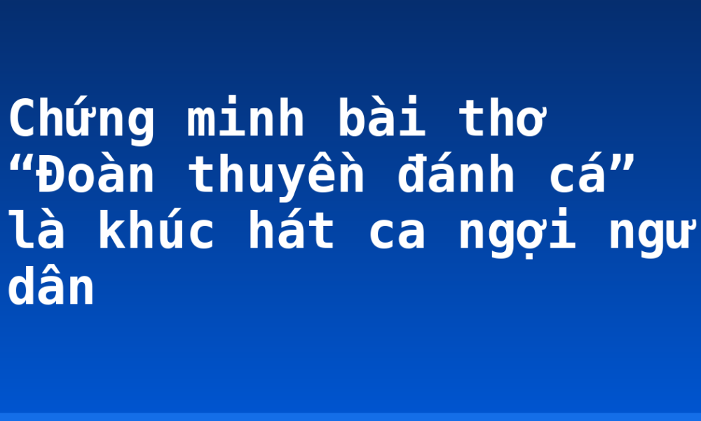 Chứng minh bài thơ “Đoàn thuyền đánh cá” là khúc hát ca ngợi ngư dân
