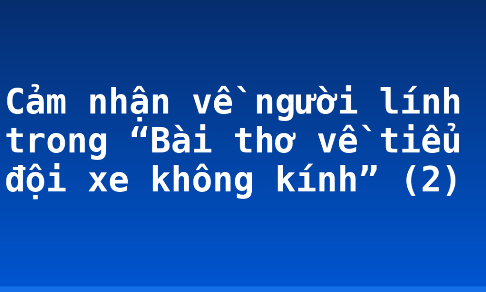 Cảm nhận về người lính trong “Bài thơ về tiểu đội xe không kính” (2)