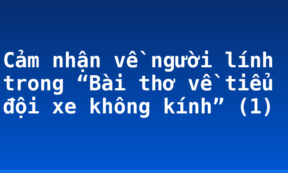 Cảm nhận về người lính trong “Bài thơ về tiểu đội xe không kính” (1)