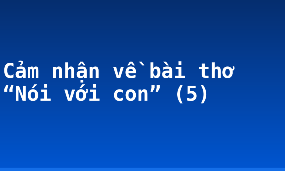 Cảm nhận về bài thơ “Nói với con” (5)