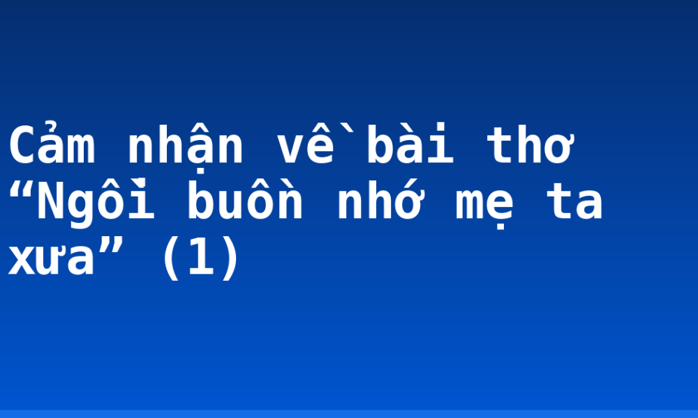 Cảm nhận về bài thơ “Ngồi buồn nhớ mẹ ta xưa” (1)