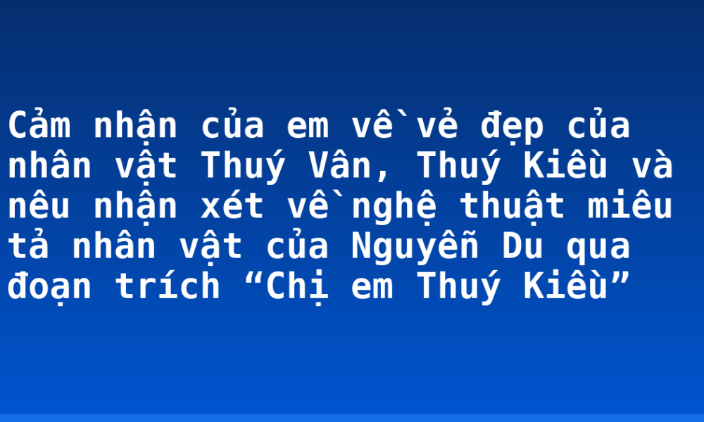 Cảm nhận của em về vẻ đẹp của nhân vật Thuý Vân, Thuý Kiều và nêu nhận xét về nghệ thuật miêu tả nhân vật của Nguyễn Du qua đoạn trích “Chị em Thuý Kiều”